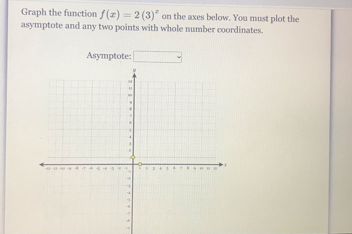 Graph the function f(x) = 2 (3)" on the axes below. You must plot the
asymptote and any two points with whole number coordinates.
Asymptote:
12
11
10
6.
17
10
-12 -11 -10 -9 -8 -7 -6 -5 -4
-3 -2
-1
-1
8
11 12
3
4
6.
9.
10
-2
-3
-4
-5
-8
