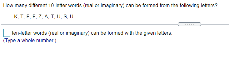 How many different 10-letter words (real or imaginary) can be formed from the following letters?
K, T, F, F, Z, A, T, U, S, U
ten-letter words (real or imaginary) can be formed with the given letters.
(Type a whole number.)
