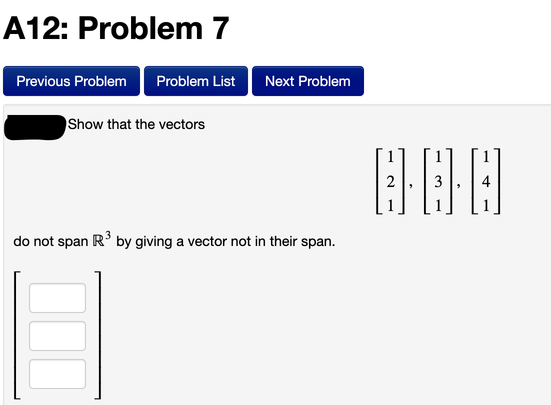 A12: Problem 7
Previous Problem
Problem List
Next Problem
Show that the vectors
2
3
do not span R° by giving a vector not in their span.
