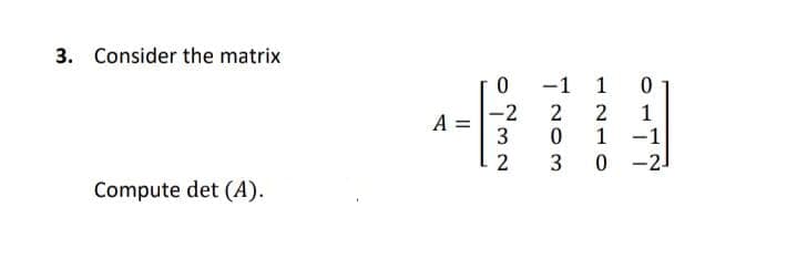 3. Consider the matrix
-1 1
-2
3
2
1
1 -1
0 -2
A
2
3
Compute det (A).
