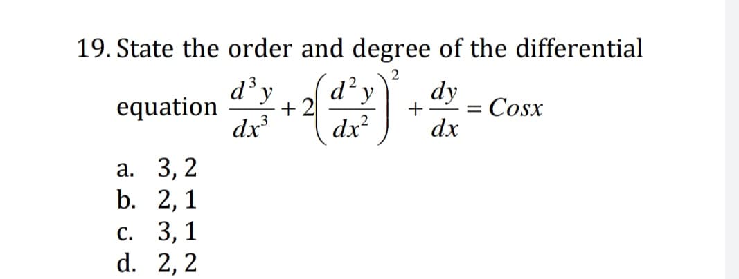 19. State the order and degree of the differential
d y
equation
dx
d'y
+ 2
dx?
dy
Cosx
+
dx
а. 3, 2
b. 2, 1
с. 3, 1
d. 2,2
