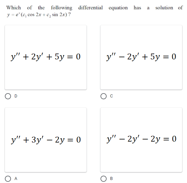 solution of
Which of the following differential equation has
y = e*(c, cos 2x + c, sin 2x) ?
a
у" + 2y' + 5у - 0
y" – 2y' + 5y = 0
%D
O D
y" + 3y' – 2y = 0
y" – 2y' – 2y = 0
O A
Ов
