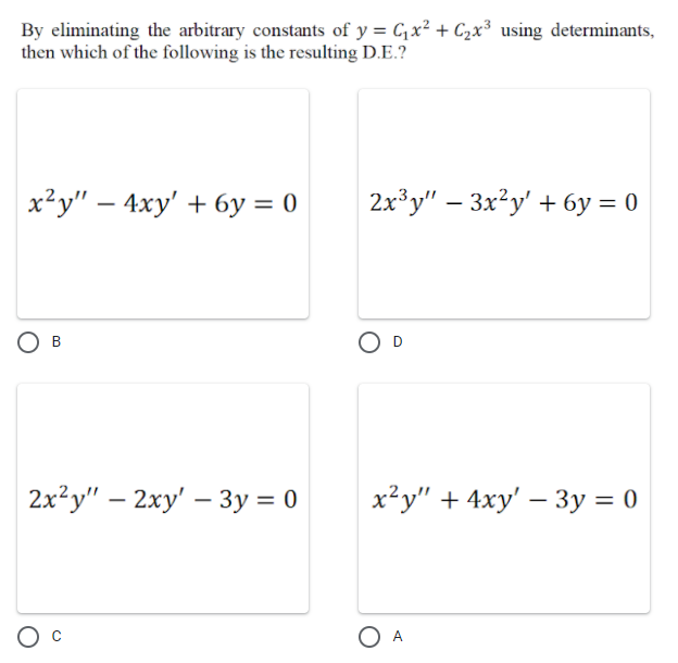 By eliminating the arbitrary constants of y = Cx² + C2x³ using determinants,
then which of the following is the resulting D.E.?
х?у" — 4ху' + бу %3D0
2x'y" – 3x?y' + 6y = 0
2x?у" - 2ху' — Зу%3D0
х?у" + 4ху' — 3у %3D0
O A
B.
