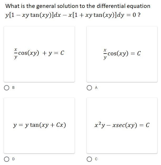 What is the general solution to the differential equation
y[1 – xy tan(xy)]dx – x[1+ xy tan(xy)]dy = 0 ?
cos(xy) + y = C
cos(xy) = C
y
y
O A
y = y tan(xy + Cx)
х?у - xsec(ху) %3 с
B.
