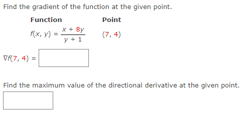 Find the gradient of the function at the given point.
Function
Point
(7,4)
f(x, y) =
Vf(7, 4) =
x + 8y
y + 1
Find the maximum value of the directional derivative at the given point.