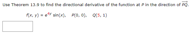 Use Theorem 13.9 to find the directional derivative of the function at P in the direction of PQ.
f(x, y) = e4y sin(x), P(0, 0), Q(5, 1)