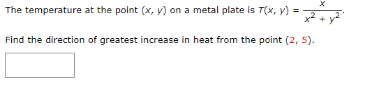 The temperature at the point (x, y) on a metal plate is T(x, y) =
X
x² + y²
Find the direction of greatest increase in heat from the point (2, 5).