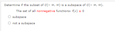 Determine if the subset of C(- o, c0) is a subspace of C(- oo, co0).
The set of all nonnegative functions: f(x) 20
subspace
not a subspace
