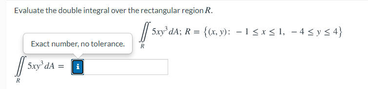 Evaluate the double integral over the rectangular region R.
// 5xy° dA; R = {(x, y): – 1 < x < 1, – 4 < y < 4}
Exact number, no tolerance.
// 5xy° dA =
