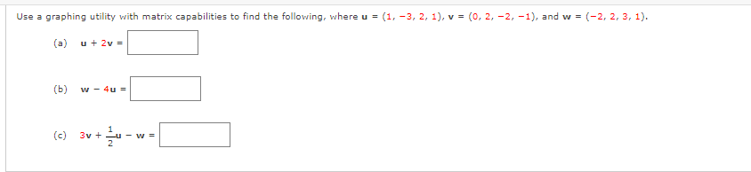 Use a graphing utility with matrix capabilities to find the following, where u = (1, -3, 2, 1), v = (0, 2, -2, -1), and w = (-2, 2, 3, 1).
(a) u + 2v =
(ь)
w - 4u =
(c)
3v + u - w =
2
