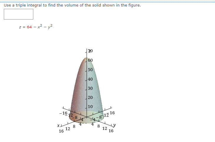 Use a triple integral to find the volume of the solid shown in the figure.
z = 64 - x2 - y2
|20
60
50
40
30
20
10
*1716
8
1612 8 4
12
16
16 12 8
