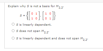 Explain why S is not a basis for M, 2.
0 1
1 0
10
0 1
S is linearly dependent.
O
s does not span M22
O S is linearly dependent and does not span M2.2.
