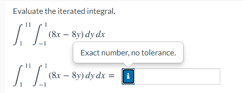 Evaluate the iterated integral.
(8х — 8y) dy dx
Exact number, no tolerance.
11
(8x – 8y) dy dx = i
