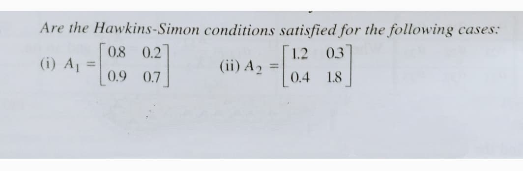 Are the Hawkins-Simon conditions satisfied for the following cases:
0.3
0.8
(i) A =
0.2
1.2
(ii) A2
%3D
0.9 0.7
0.4
1.8
