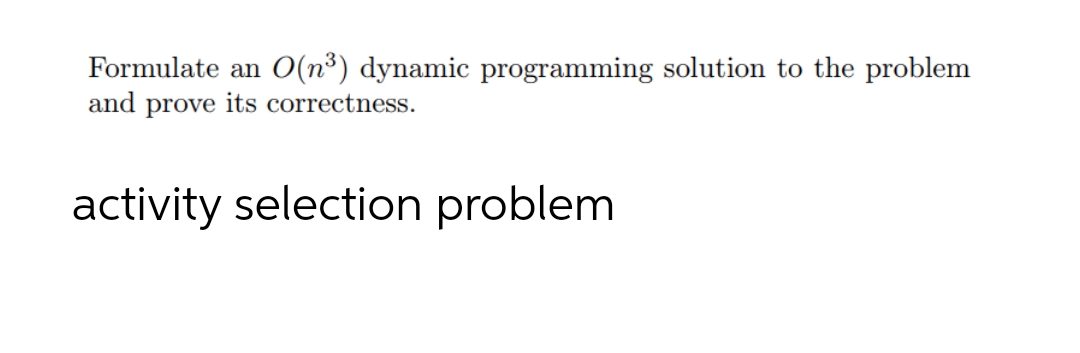 Formulate an
O(n³) dynamic programming solution to the problem
and prove its correctness.
activity selection problem
