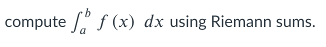 compute /" f (x) dx using Riemann sums.
a

