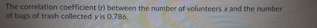 The correlation coefficient (r) between the number of volunteers x and the number
of bags of trash collected y is 0.786.
