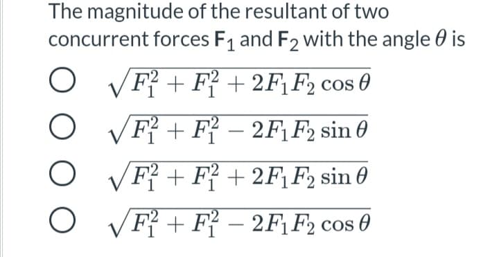 The magnitude of the resultant of two
concurrent forces F1 and F2 with the angle 0 is
O VF{ + F + 2F¡F2 cos 0
O VF + F{ – 2F¡F2 sin 0
-
VF{ + F} + 2F¡F2 sin 0
VF{ + F{ – 2F¡F2 cos 0
