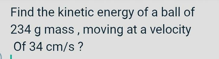 Find the kinetic energy of a ball of
234 g mass , moving at a velocity
Of 34 cm/s ?
