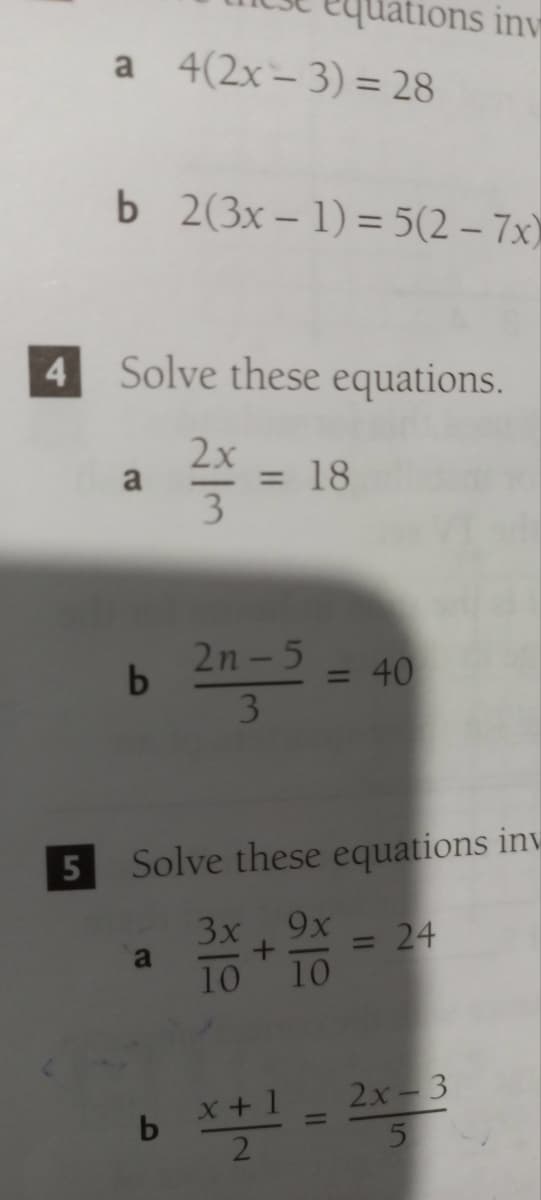 4
5
ations inv
a 4(2x-3) = 28
b 2(3x - 1) = 5(2-7x)
Solve these equations.
2x
a
23/1 = 18
b
2n-5
3
= 40
Solve these equations inv
3x, 9x
= 24
a
10
10
b x+1=2x-3
5