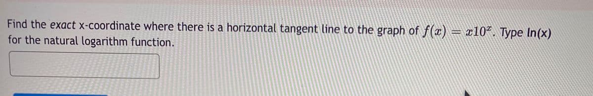 Find the exact x-coordinate where there is a horizontal tangent line to the graph of f(x) = x10". Type In(x)
for the natural logarithm function.
