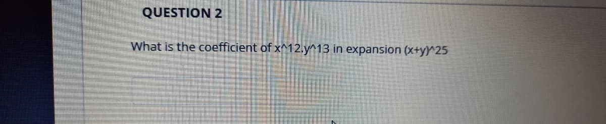 QUESTION 2
What is the coefficient of x^12.y^13 in expansion (x+y)^25
