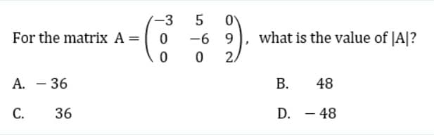 For the matrix A =
A. - 36
C.
36
-3
0
0
LO
5
-6 9
0
0
9)
2
what is the value of |A|?
B.
D.
48
- 48