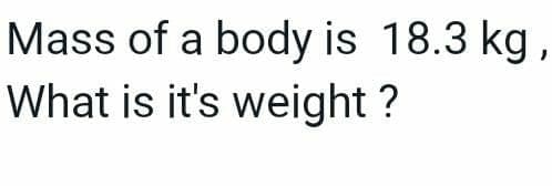 Mass of a body is 18.3 kg,
What is it's weight ?
