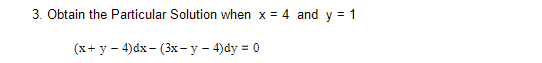 3. Obtain the Particular Solution when x = 4 and y = 1
(x+ y - 4)dx- (3x- y - 4)dy = 0
