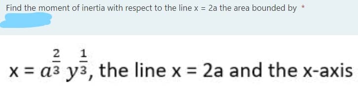 Find the moment of inertia with respect to the line x = 2a the area bounded by
%3D
2
x = a3 y3, the line x = 2a and the x-axis
