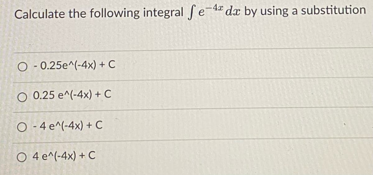 Calculate the following integral e-4 dx by using a substitution
O - 0.25e^(-4x) + C
O 0.25 e^(-4x) + C
O - 4 e^(-4x) + C
O 4 e^(-4x) + C
