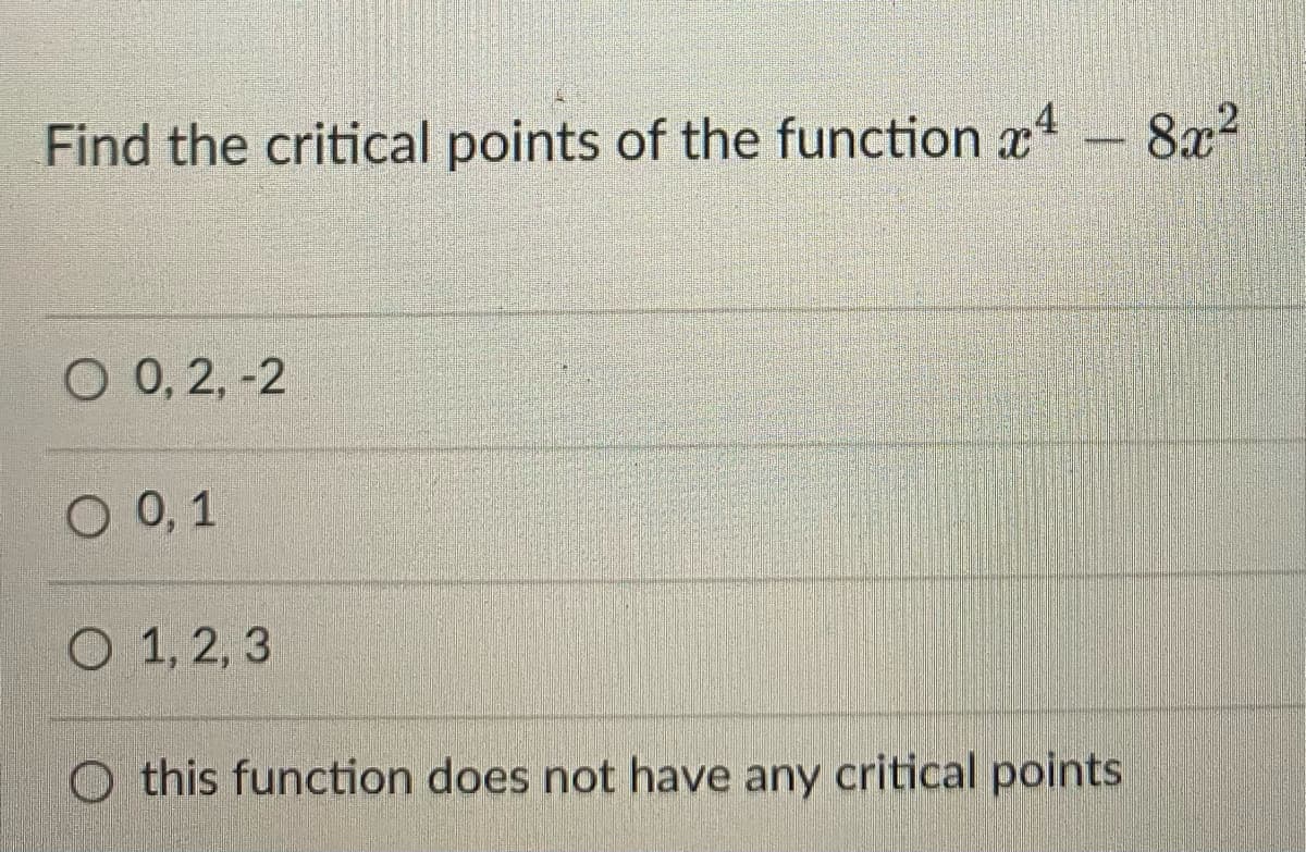 Find the critical points of the function xt
8x?
О0,2,-2
O 0, 1
О 1,2, 3
O this function does not have any critical points
