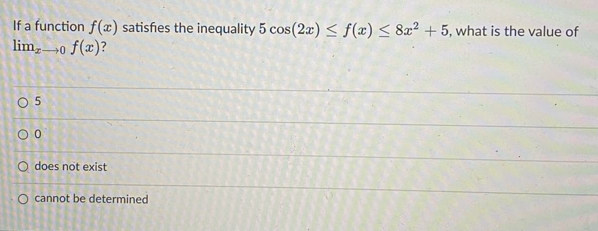 If a function f(x) satisfies the inequality 5 cos(2x) < f(x) < 8x2 + 5, what is the value of
lim,0 f(x)?
O 5
O does not exist
O cannot be determined
