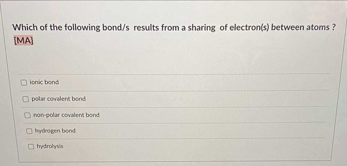 Which of the following bond/s results from a sharing of electron(s) between atoms ?
[MA}
O ionic bond
O polar covalent bond
non-polar covalent bond
O hydrogen bond
O hydrolysis
