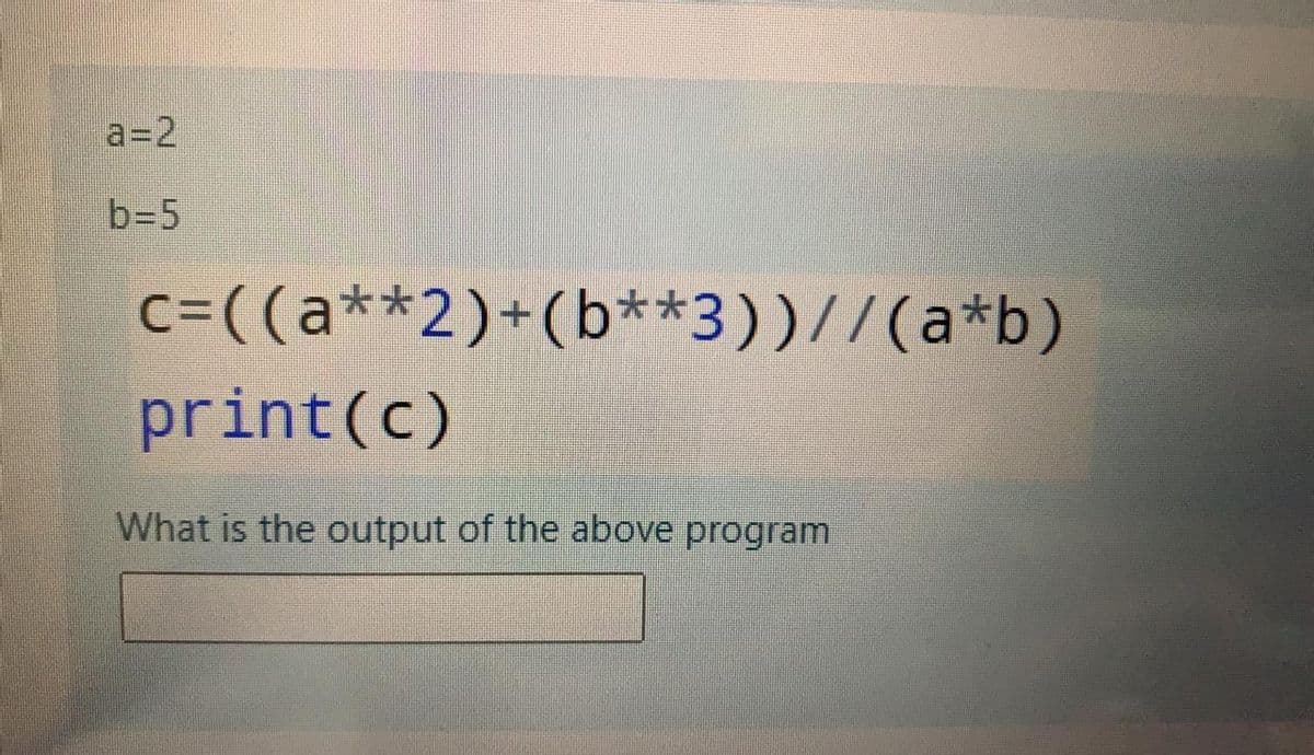 a=2
b=5
c=((a**2)+(b**3))//(a*b)
print(c)
What is the output of the above program
