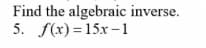 Find the algebraic inverse.
5. f(x) = 15x –1
