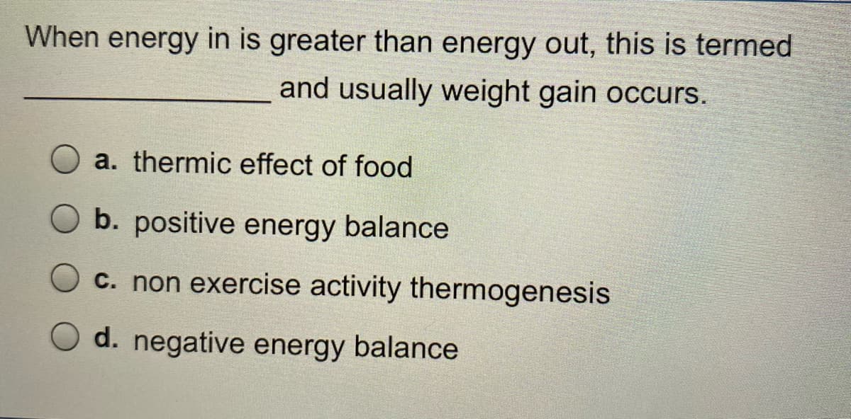 When energy in is greater than energy out, this is termed
and usually weight gain occurs.
a. thermic effect of food
O b. positive energy balance
Oc. non exercise activity thermogenesis
d. negative energy balance
