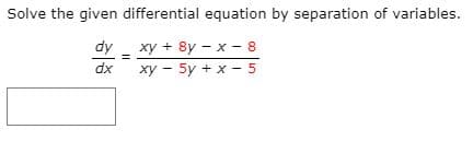 Solve the given differential equation by separation of variables.
dy
xy - 5y + x - 5
xy + 8y - x - 8
dx
