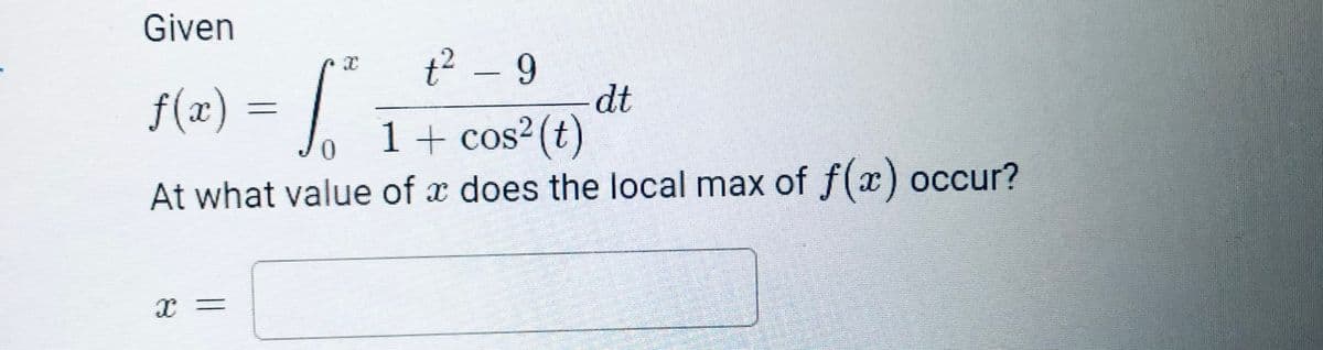 f(=) =
f(x)
Given
t² – 9
dt
1 + cos2 (t)
At what value of x does the local max of f(x) occur?
