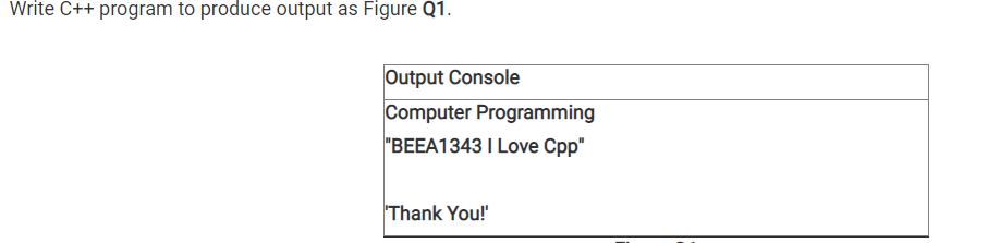 Write C++ program to produce output as Figure Q1.
Output Console
Computer Programming
"BEEA1343 I Love Cpp"
Thank You!
