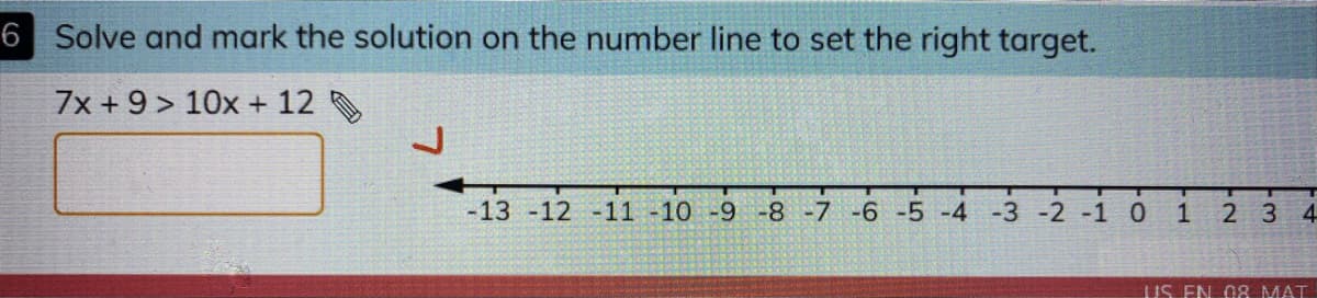 6 Solve and mark the solution on the number line to set the right target.
7x + 9 > 10x + 12
-13 -12 -11 -10 -9 -8 -7 -6 -5 -4 -3 -2 -1 0
2 3 4
US EN Og MAT
i.
