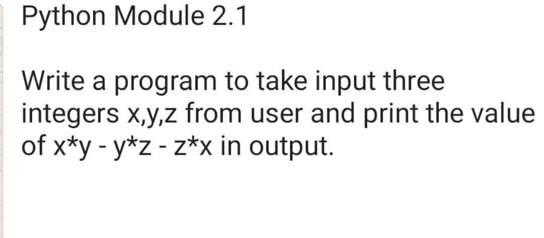 Python Module 2.1
Write a program to take input three
integers x,y,z from user and print the value
of x*y - y*z - z*x in output.
