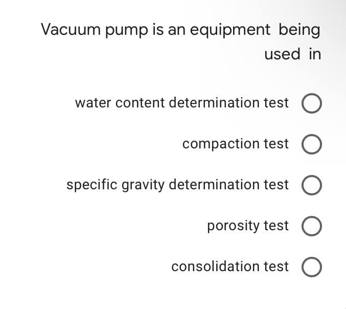 Vacuum pump is an equipment being
used in
water content determination test O
compaction test O
specific gravity determination test
porosity test O
consolidation test O