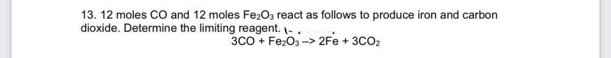 13. 12 moles CO and 12 moles Fe203 react as follows to produce iron and carbon
dioxide. Determine the limiting reagent. -.
3CO + Fe2O3-> 2Fe + 3CO2
