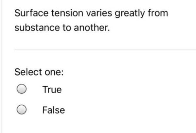 Surface tension varies greatly from
substance to another.
Select one:
True
False
O