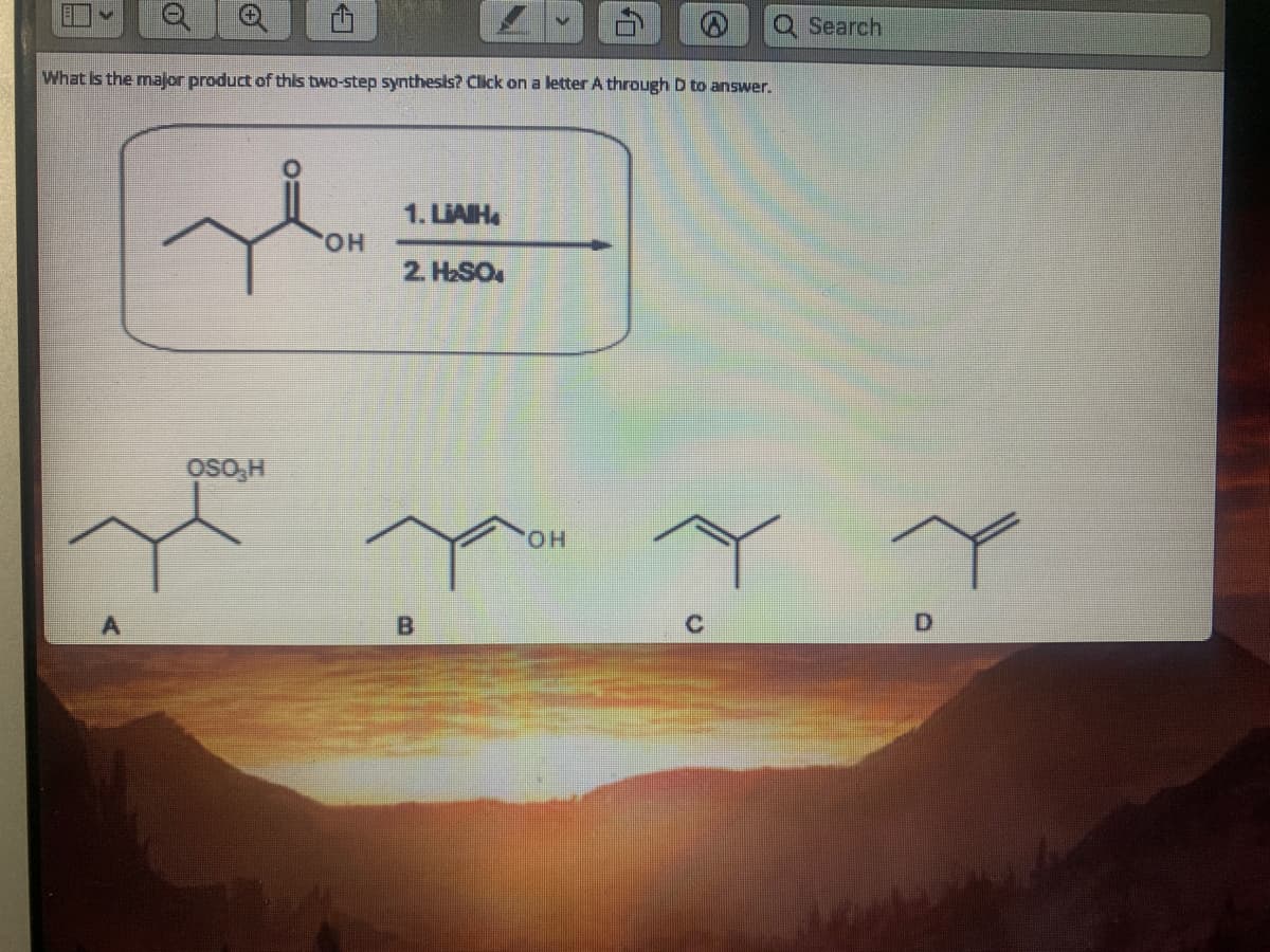 Search
What Is the major product of this two-step synthesis? Click on a letter A through D to answer.
1. LIAIH
HO.
2. HSO
OSO,H
он
