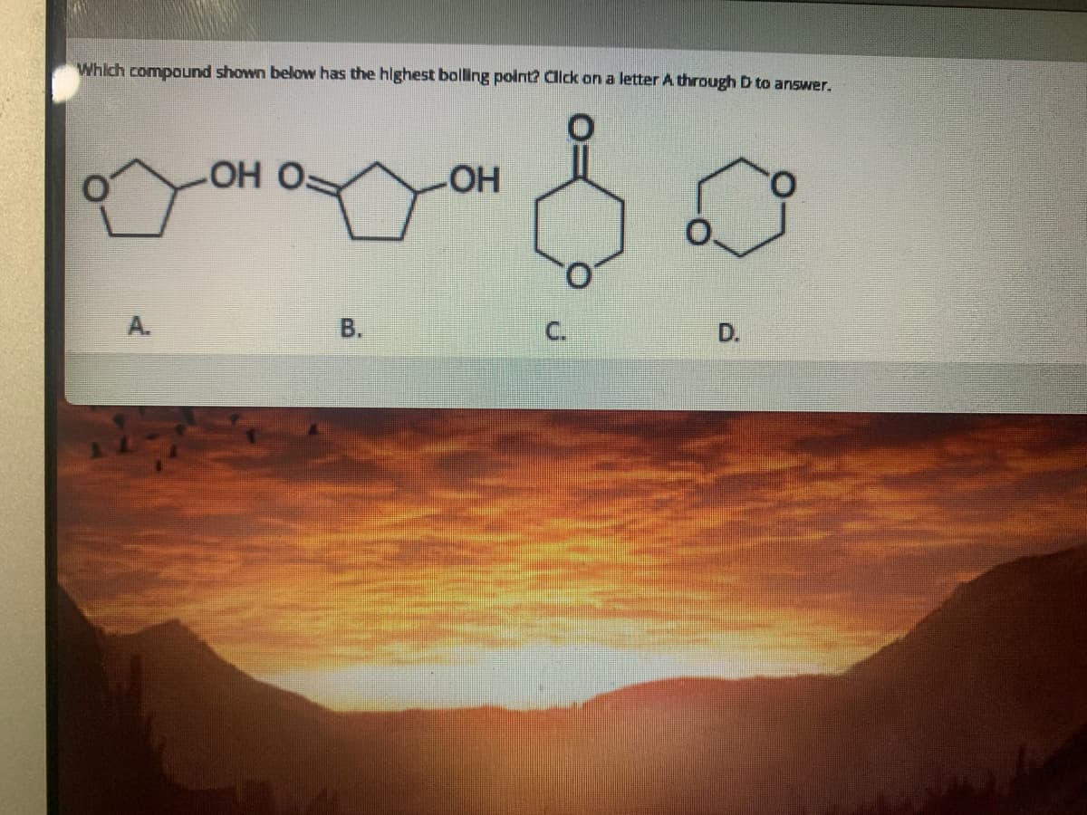 Which compound shown below has the highest balling polnt? Click on a letter A through D to answer.
ОН О
A.
В.
C.
D.
B,
