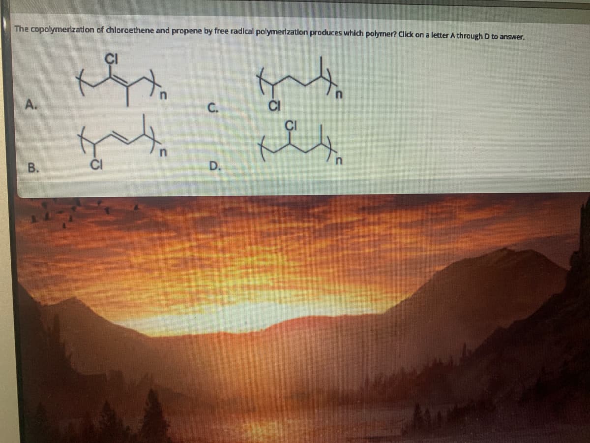 The copolymerization of chloroethene and propene by free radlcal polymerization produces whlch polyrner? Click on a letter A through D to answer.
A.
C.
В.
D.
