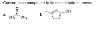 Convert each compound to its enol or keto tautomer.
HO-
a.
b.
CH CH3
