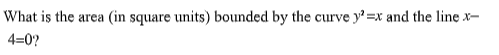 What is the area
(in square units) bounded by the curve y' =x and the line x-
4=0?
